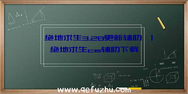 「绝地求生3.28更新辅助」|绝地求生ce辅助下载